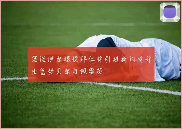 若诺伊尔退役拜仁将引进新门将并出售努贝尔与佩雷茨
