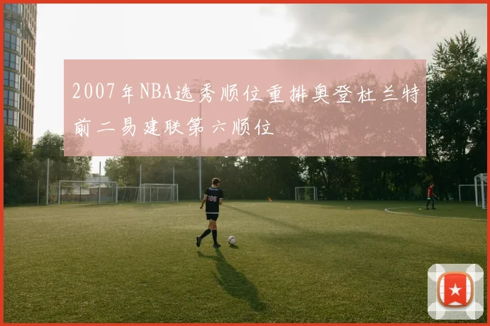 2007年NBA选秀顺位重排奥登杜兰特前二易建联第六顺位