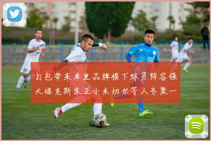 打包带来库里品牌旗下球员阵容强大福克斯朱正小米切尔等人齐聚一堂