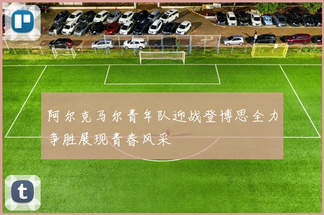 阿尔克马尔青年队迎战登博思全力争胜展现青春风采