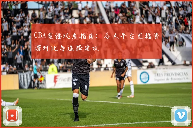 CBA重播观看指南：各大平台直播资源对比与选择建议