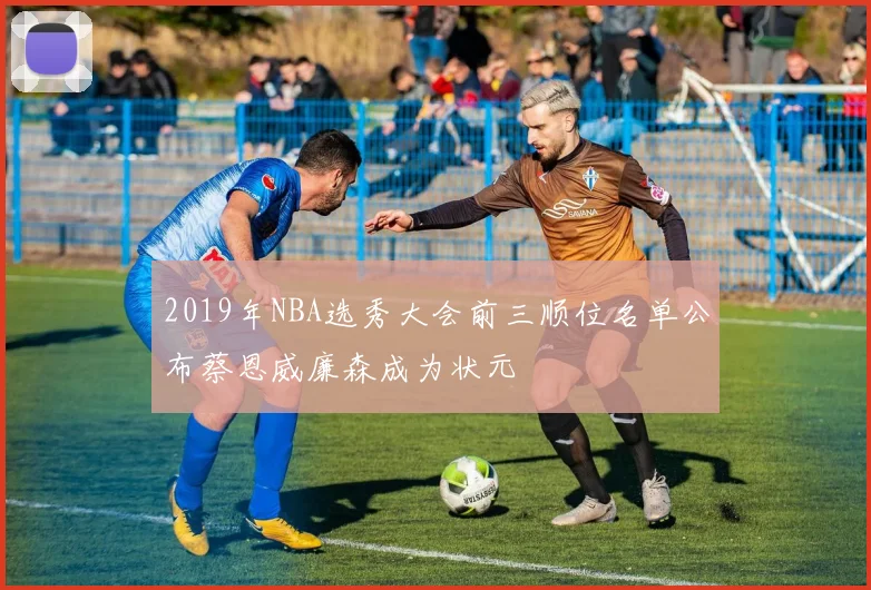 2019年NBA选秀大会前三顺位名单公布蔡恩威廉森成为状元
